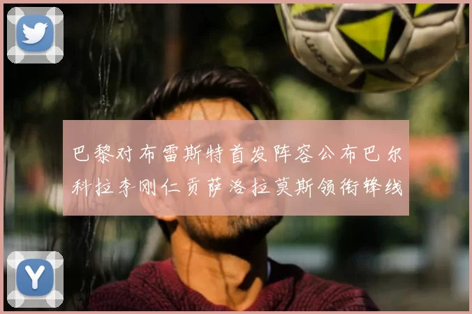 巴黎对布雷斯特首发阵容公布巴尔科拉李刚仁贡萨洛拉莫斯领衔锋线