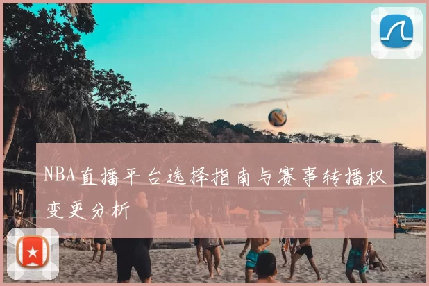 NBA直播平台选择指南与赛事转播权变更分析