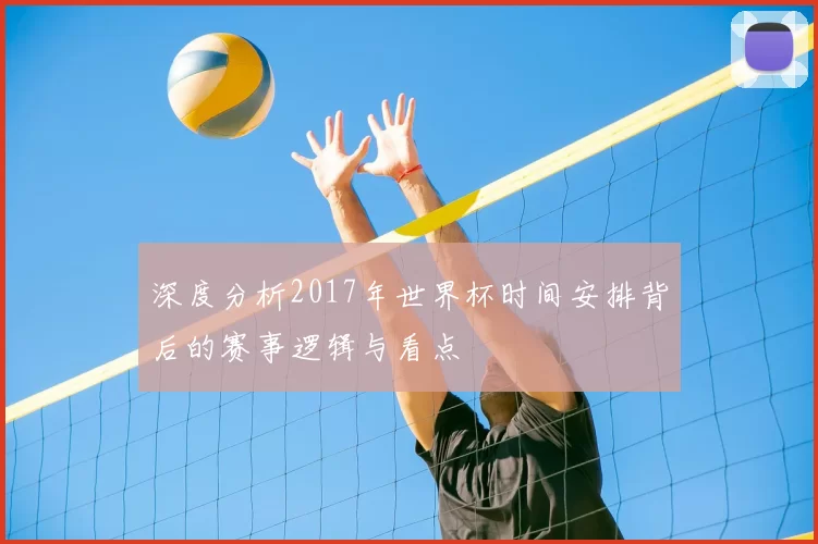 深度分析2017年世界杯时间安排背后的赛事逻辑与看点