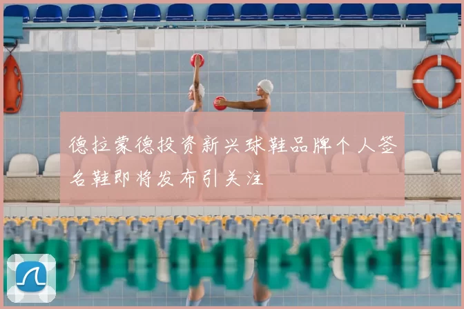 德拉蒙德投资新兴球鞋品牌个人签名鞋即将发布引关注