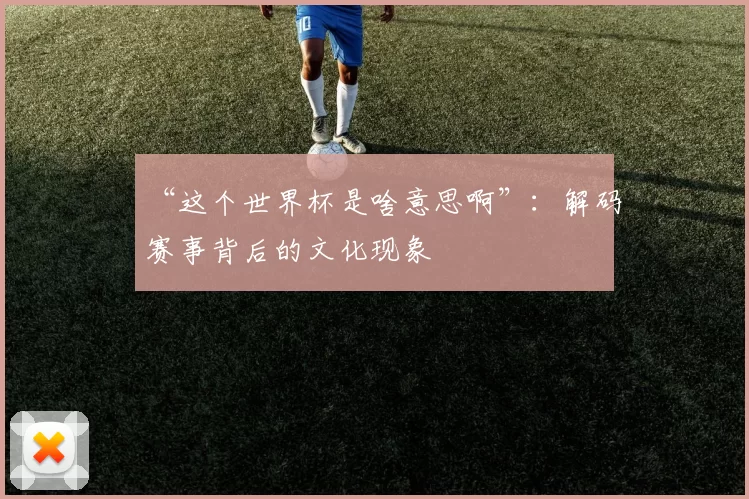 “这个世界杯是啥意思啊”:解码赛事背后的文化现象