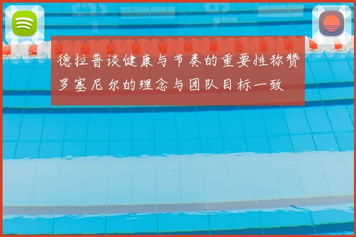 德拉普谈健康与节奏的重要性称赞罗塞尼尔的理念与团队目标一致