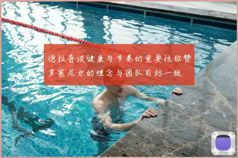 德拉普谈健康与节奏的重要性称赞罗塞尼尔的理念与团队目标一致
