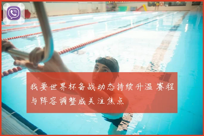 我要世界杯备战动态持续升温 赛程与阵容调整成关注焦点