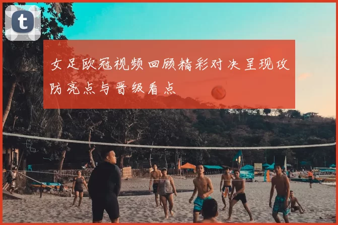 女足欧冠视频回顾精彩对决呈现攻防亮点与晋级看点