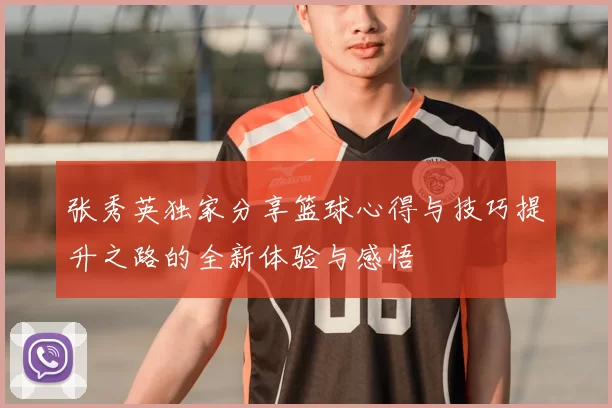 张秀英独家分享篮球心得与技巧提升之路的全新体验与感悟
