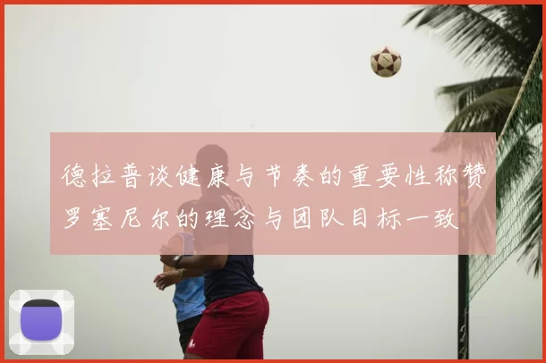 德拉普谈健康与节奏的重要性称赞罗塞尼尔的理念与团队目标一致