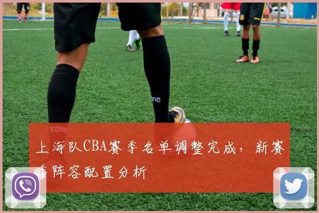 上海队CBA赛季名单调整完成，新赛季阵容配置分析