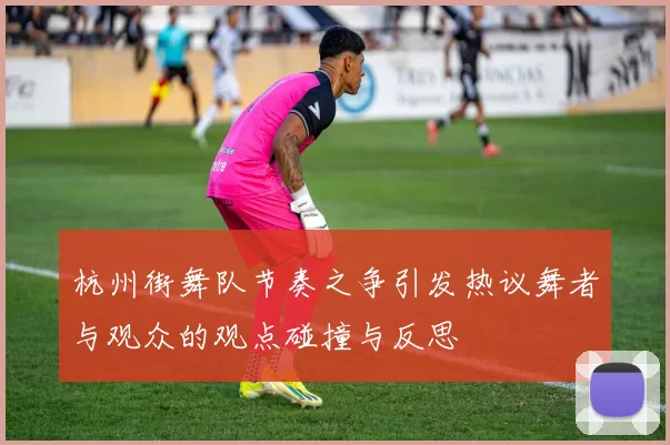 杭州街舞队节奏之争引发热议舞者与观众的观点碰撞与反思