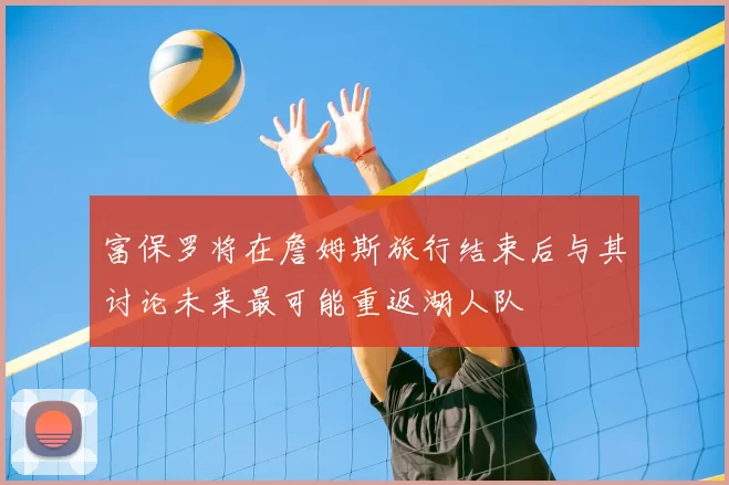 富保罗将在詹姆斯旅行结束后与其讨论未来最可能重返湖人队