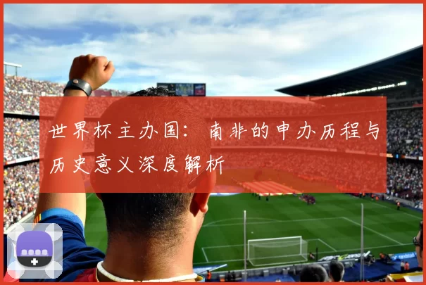 世界杯主办国：南非的申办历程与历史意义深度解析