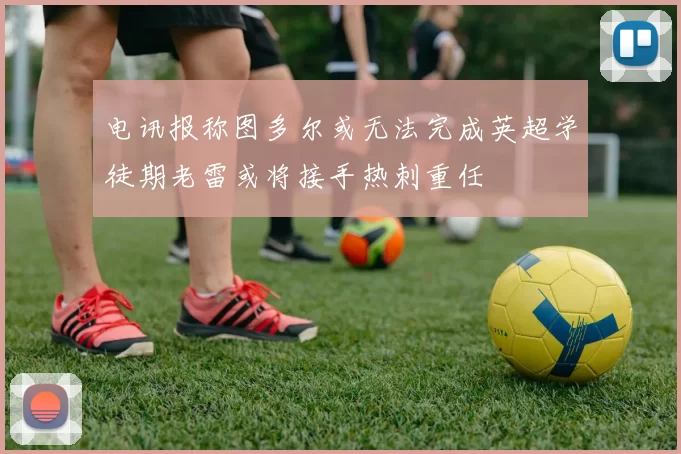电讯报称图多尔或无法完成英超学徒期老雷或将接手热刺重任