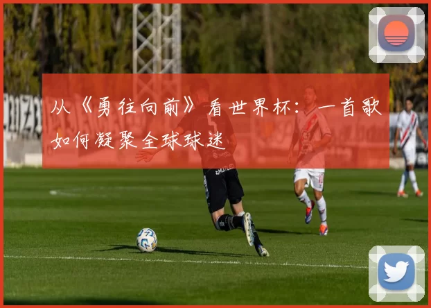 从《勇往向前》看世界杯:一首歌如何凝聚全球球迷