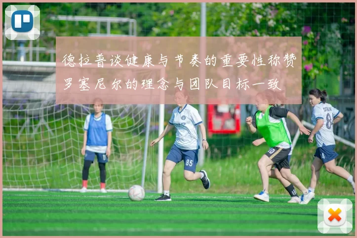 德拉普谈健康与节奏的重要性称赞罗塞尼尔的理念与团队目标一致