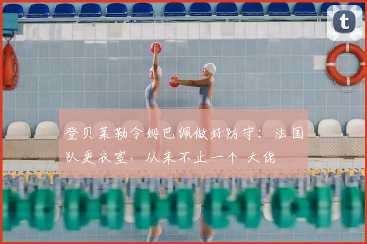 登贝莱勒令姆巴佩做好防守:法国队更衣室,从来不止一个 大佬