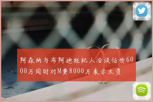 阿森纳与布阿迪经纪人洽谈估价6000万同时对M费8000万表示太贵