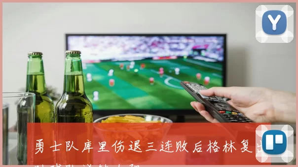 勇士队库里伤退三连败后格林复出助球队逆转太阳