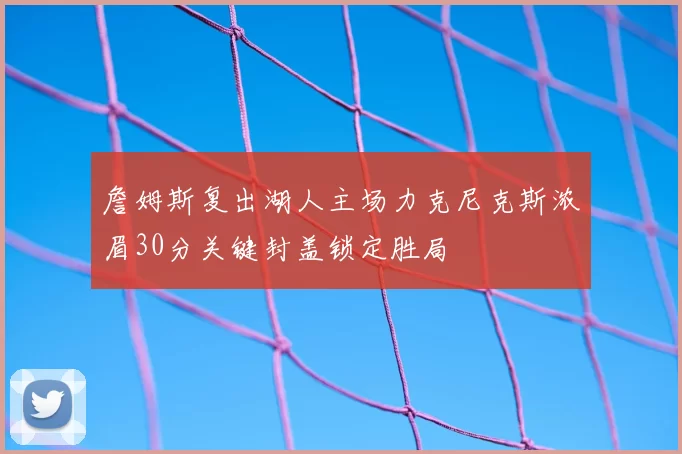 詹姆斯复出湖人主场力克尼克斯浓眉30分关键封盖锁定胜局