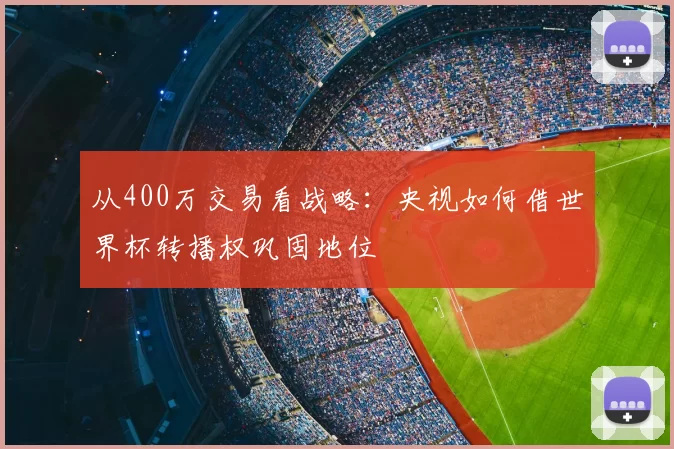 从400万交易看战略:央视如何借世界杯转播权巩固地位