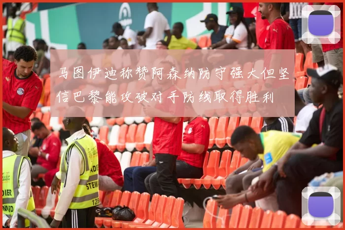 马图伊迪称赞阿森纳防守强大但坚信巴黎能攻破对手防线取得胜利