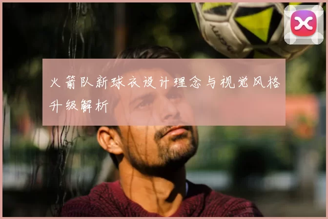 火箭队新球衣设计理念与视觉风格升级解析
