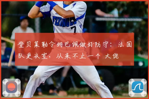 登贝莱勒令姆巴佩做好防守:法国队更衣室,从来不止一个 大佬