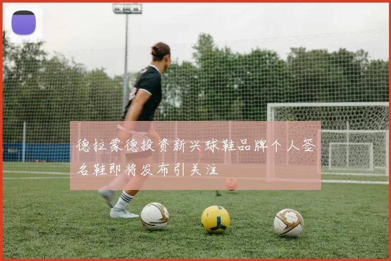 德拉蒙德投资新兴球鞋品牌个人签名鞋即将发布引关注