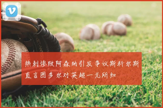 热刺惨败阿森纳引发争议斯科尔斯直言图多尔对英超一无所知
