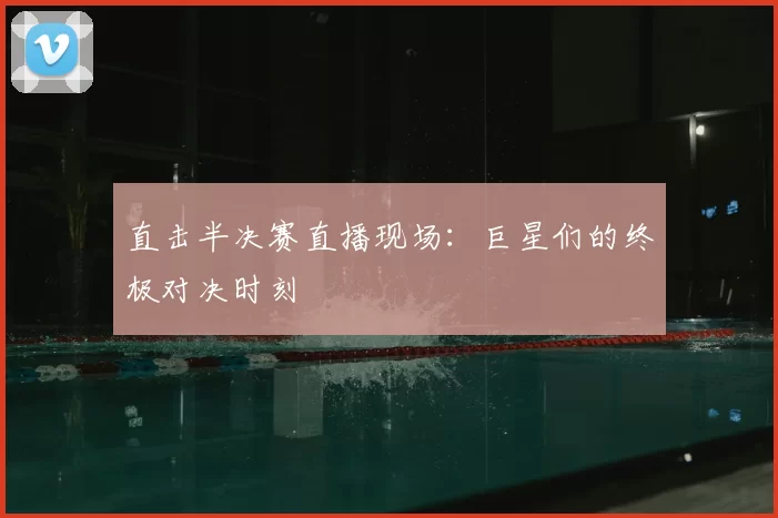 直击半决赛直播现场:巨星们的终极对决时刻