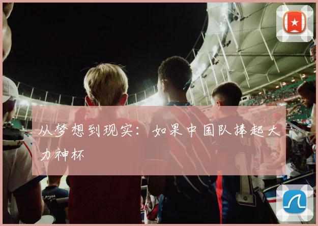 从梦想到现实:如果中国队捧起大力神杯