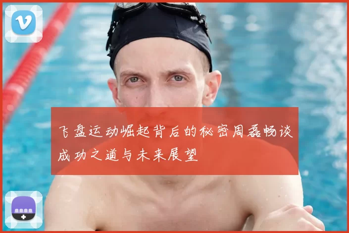 飞盘运动崛起背后的秘密周磊畅谈成功之道与未来展望