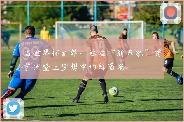 当世界杯扩军,这些“新面孔”将首次登上梦想中的绿茵场。