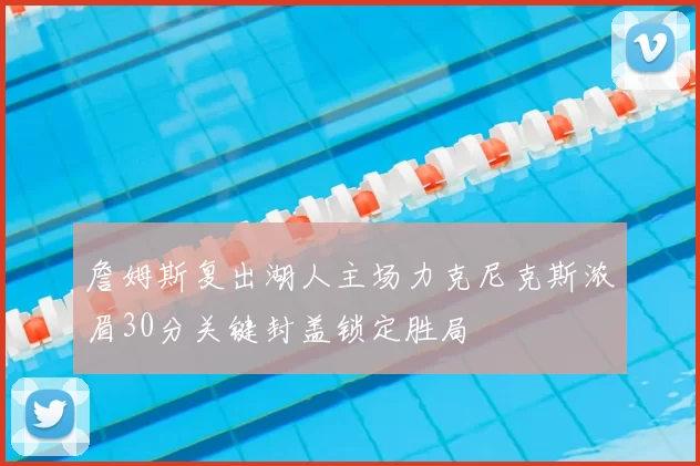 詹姆斯复出湖人主场力克尼克斯浓眉30分关键封盖锁定胜局