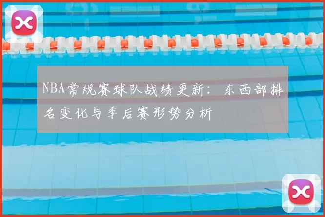 NBA常规赛球队战绩更新:东西部排名变化与季后赛形势分析