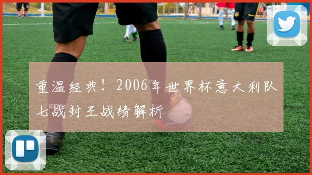 重温经典!2006年世界杯意大利队七战封王战绩解析