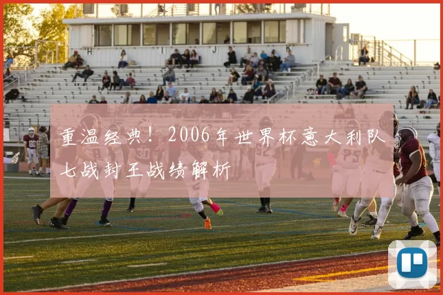 重温经典!2006年世界杯意大利队七战封王战绩解析