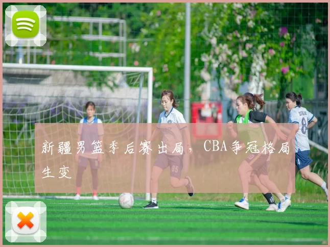 新疆男篮季后赛出局,CBA争冠格局生变