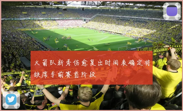火箭队新秀伤愈复出时间表确定将缺席季前赛首阶段