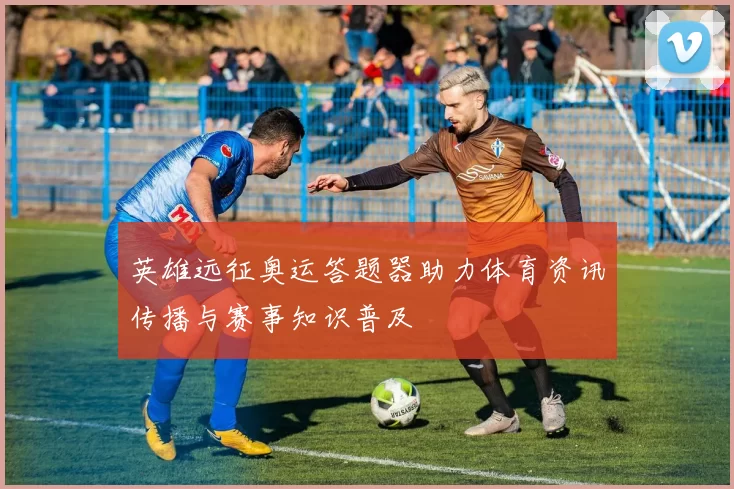 英雄远征奥运答题器助力体育资讯传播与赛事知识普及