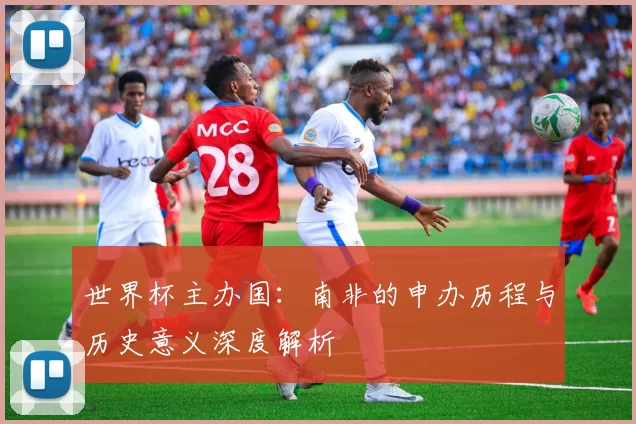 世界杯主办国:南非的申办历程与历史意义深度解析