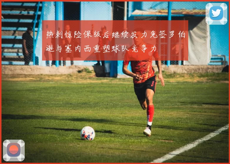 热刺惊险保级后继续发力免签罗伯逊与塞内西重塑球队竞争力