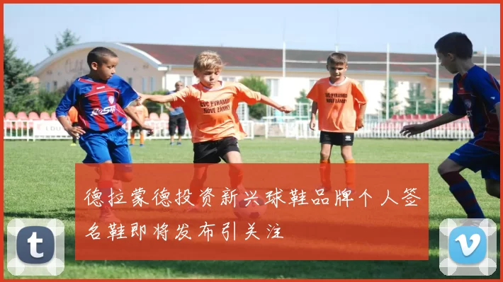 德拉蒙德投资新兴球鞋品牌个人签名鞋即将发布引关注