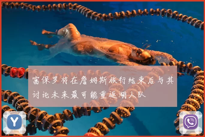 富保罗将在詹姆斯旅行结束后与其讨论未来最可能重返湖人队