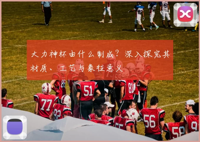 大力神杯由什么制成？深入探究其材质、工艺与象征意义