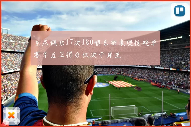 克尼佩尔17次180俱乐部表现惊艳单赛季后卫得分仅次于库里