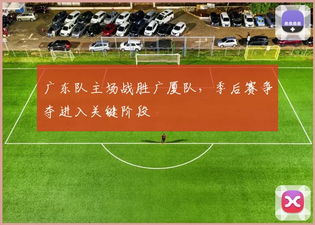 广东队主场战胜广厦队,季后赛争夺进入关键阶段