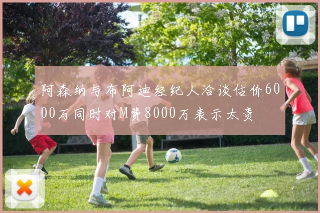 阿森纳与布阿迪经纪人洽谈估价6000万同时对M费8000万表示太贵