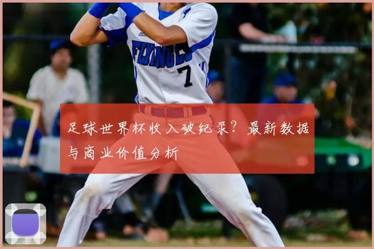 足球世界杯收入破纪录?最新数据与商业价值分析