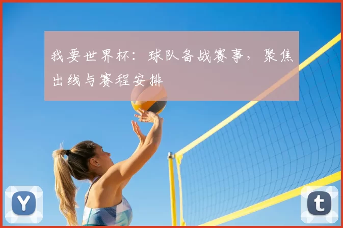 我要世界杯：球队备战赛事，聚焦出线与赛程安排