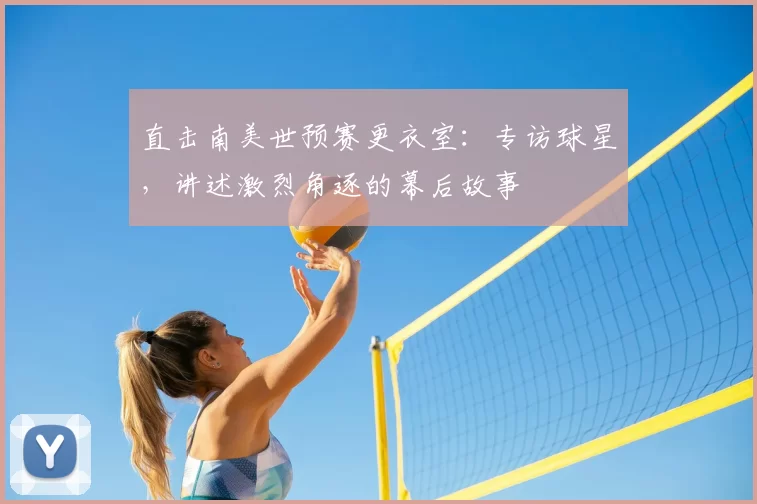 直击南美世预赛更衣室:专访球星,讲述激烈角逐的幕后故事